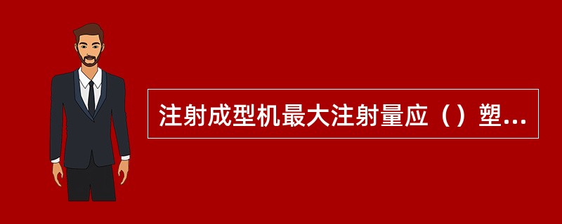 注射成型机最大注射量应（）塑料制品的重量或体积。