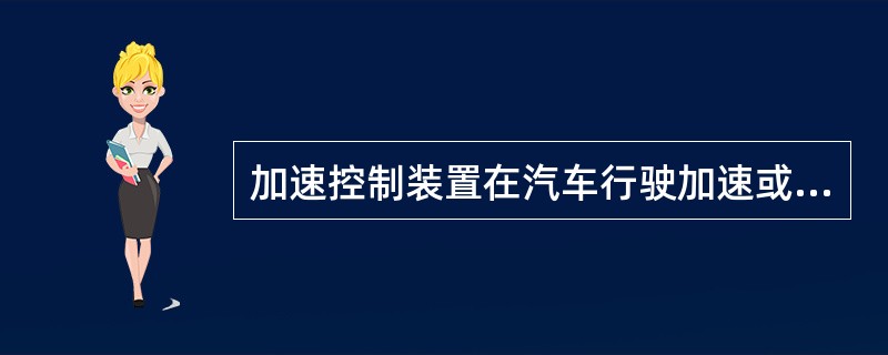 加速控制装置在汽车行驶加速或超车加速时应。（）