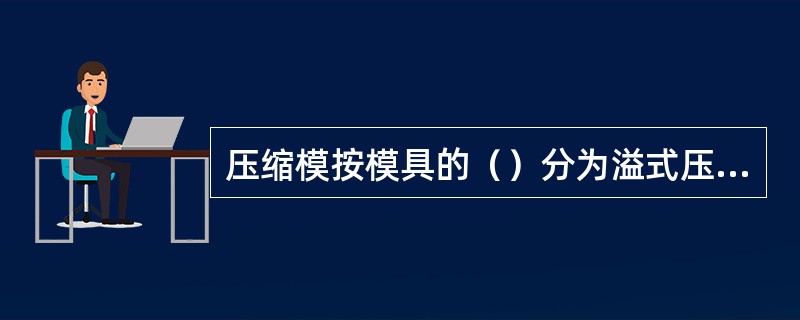 压缩模按模具的（）分为溢式压缩模、不溢式压缩模、半溢式压模。