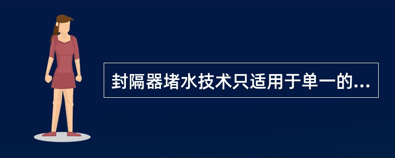 封隔器堵水技术只适用于单一的出水层或含水率很高，无开采价值的层段。