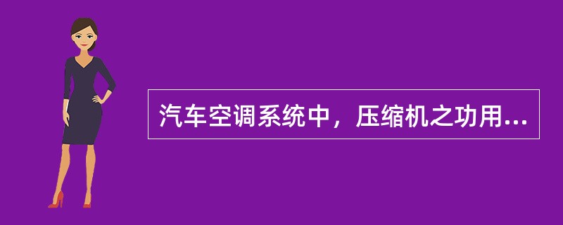 汽车空调系统中，压缩机之功用为（）