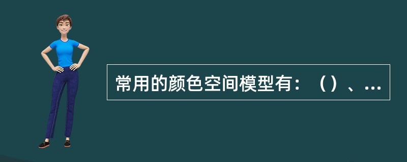 常用的颜色空间模型有：（）、（）、（）和（）