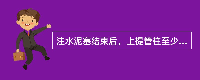 注水泥塞结束后，上提管柱至少20m。