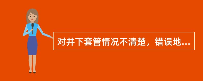 对井下套管情况不清楚，错误地把管柱、工具下在套管损坏处造成卡钻。