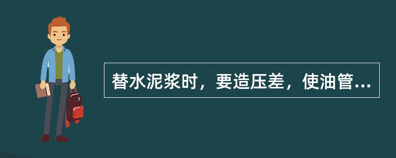 替水泥浆时，要造压差，使油管内液柱压力大于环空液柱压力0.2～0.3MPa。