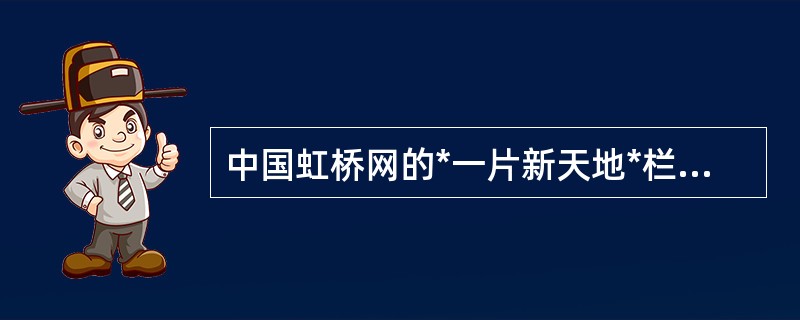 中国虹桥网的*一片新天地*栏目主要是面对（）开设的。