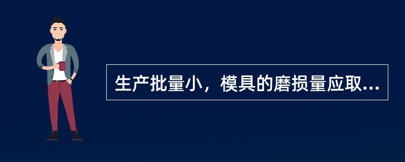 生产批量小，模具的磨损量应取大值；模具材料耐磨性好，模具的磨损量应取大值。B（√