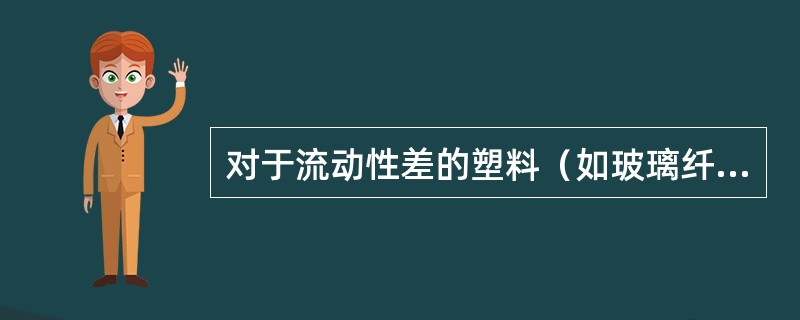 对于流动性差的塑料（如玻璃纤维增强塑料、布基塑料等）或薄壁塑件，在进行注射成型和