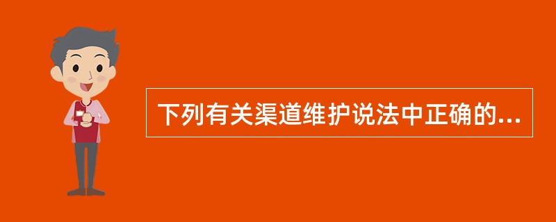 下列有关渠道维护说法中正确的是（）。