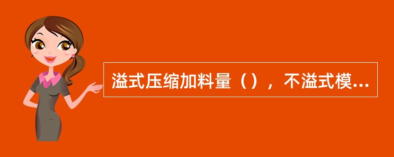 溢式压缩加料量（），不溢式模加料量（）。