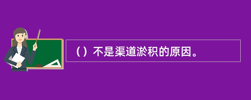 （）不是渠道淤积的原因。