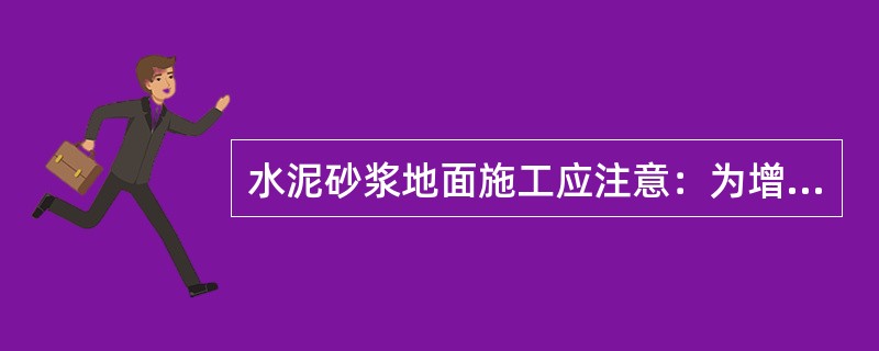 水泥砂浆地面施工应注意：为增强水泥砂浆与基层的粘结力，在铺水泥砂浆前，刷涂一遍水