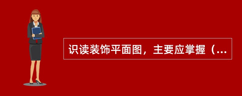 识读装饰平面图，主要应掌握（）、（）、（）、（）以及（）五个要点。