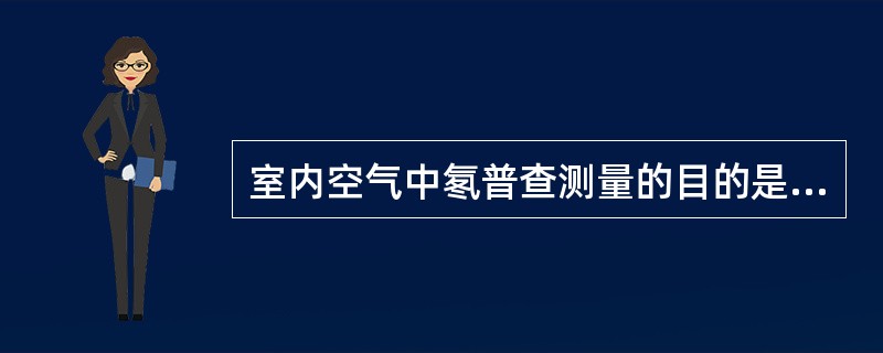 室内空气中氡普查测量的目的是（）。