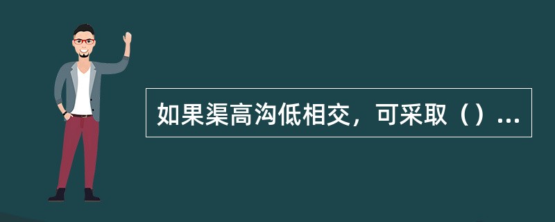 如果渠高沟低相交，可采取（）措施通过渠水。