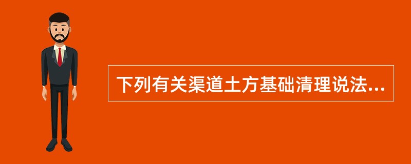 下列有关渠道土方基础清理说法不正确的是（）。