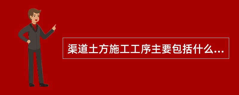 渠道土方施工工序主要包括什么？一般铺土厚度为多少？压实标准是什么？