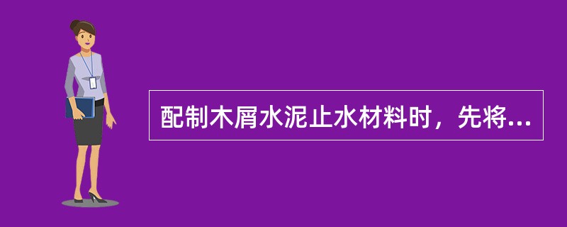 配制木屑水泥止水材料时，先将木屑与水泥干拌均匀，然后摊开徐徐洒水，边洒水边搅拌均