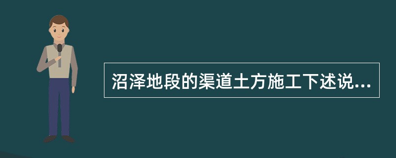 沼泽地段的渠道土方施工下述说法中正确的方法是（）。