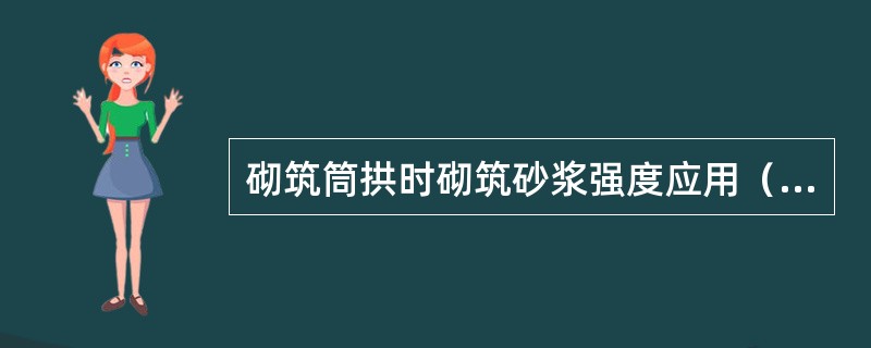 砌筑筒拱时砌筑砂浆强度应用（）以上和易性好的混合砂浆，流动性为（）。