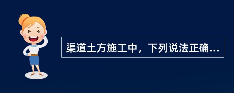 渠道土方施工中，下列说法正确的是（）。