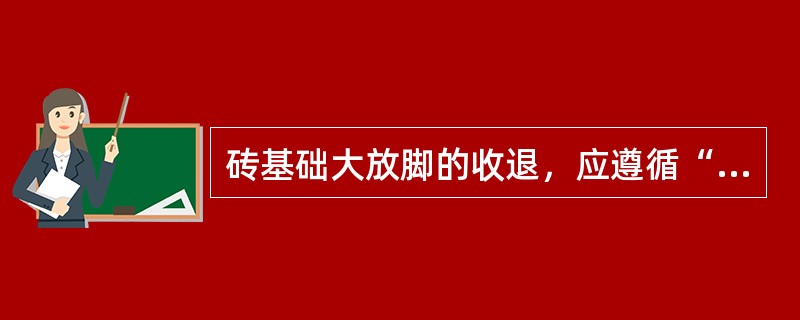 砖基础大放脚的收退，应遵循“退台压顶”的原则，宜采用（）的砌法。