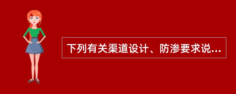 下列有关渠道设计、防渗要求说法正确的是（）。