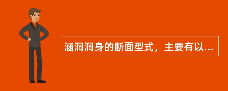 涵洞洞身的断面型式，主要有以下几种：（1）圆形涵洞；（2）箱形涵洞；（3）盖板式