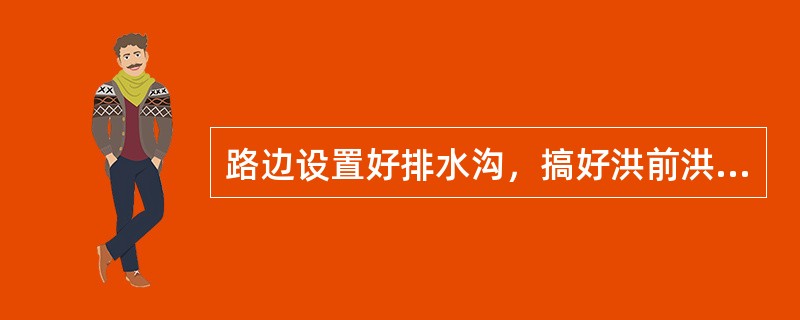 路边设置好排水沟，搞好洪前洪后的工作。在洪期前要疏通涵洞、边沟等排水系统。洪期后