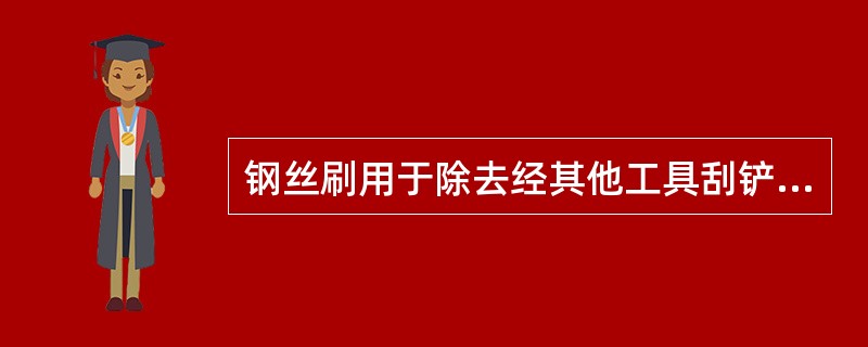 钢丝刷用于除去经其他工具刮铲后留下的锈迹和残余物。