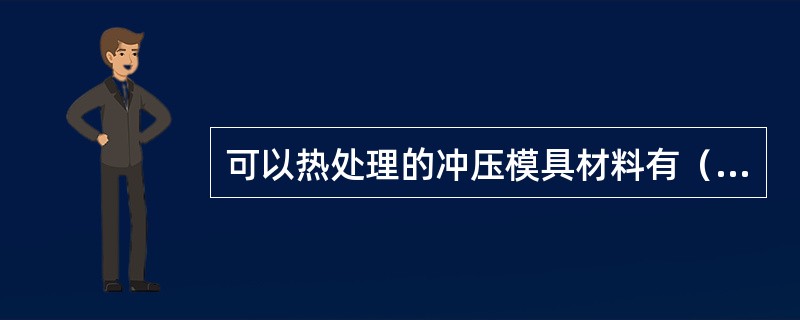 可以热处理的冲压模具材料有（）。