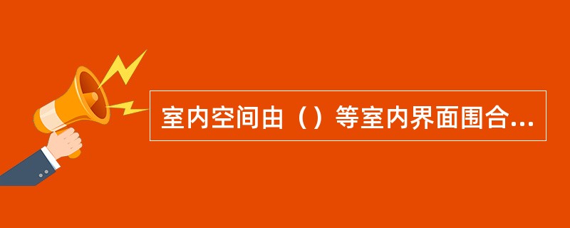 室内空间由（）等室内界面围合而成，室内空间的不同形状能给人们以不同的心理感受。