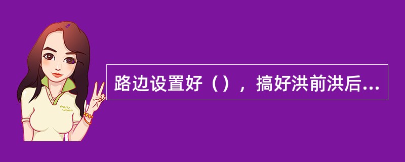 路边设置好（），搞好洪前洪后的工作。