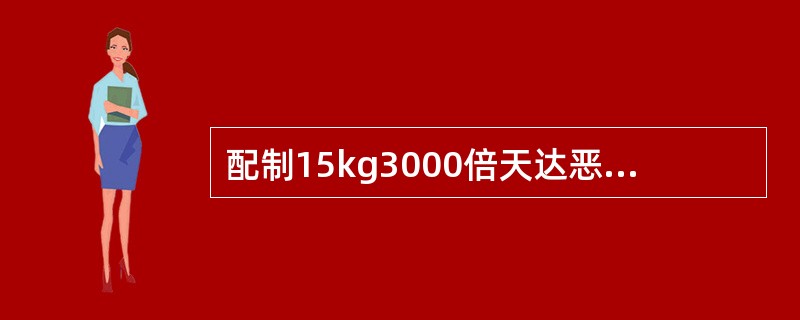 配制15kg3000倍天达恶霉灵药液，需用天达恶霉灵药粉约5g。