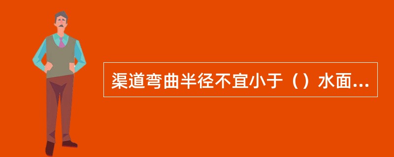 渠道弯曲半径不宜小于（）水面宽，否则会造成凹岸冲刷。