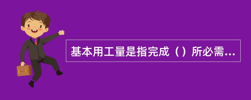 基本用工量是指完成（）所必需的主要用工量。