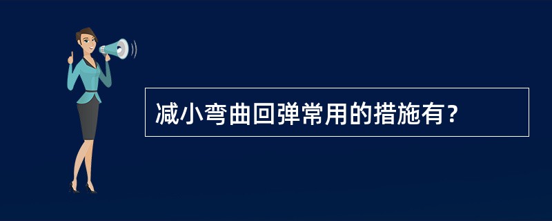 减小弯曲回弹常用的措施有？