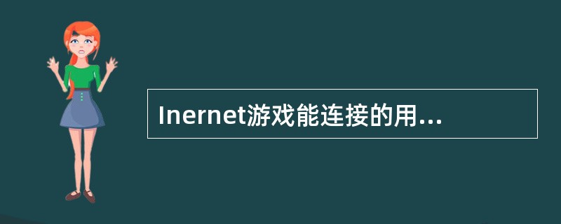 Inernet游戏能连接的用户在地理位置上应该是（）。