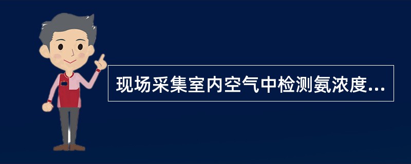 现场采集室内空气中检测氨浓度的样品，用一个内装10ml吸收液的大型气泡吸收管以0