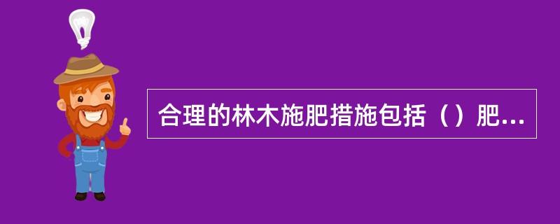 合理的林木施肥措施包括（）肥料与化学肥料的配合，各种营养元素的比率，化肥品种的选