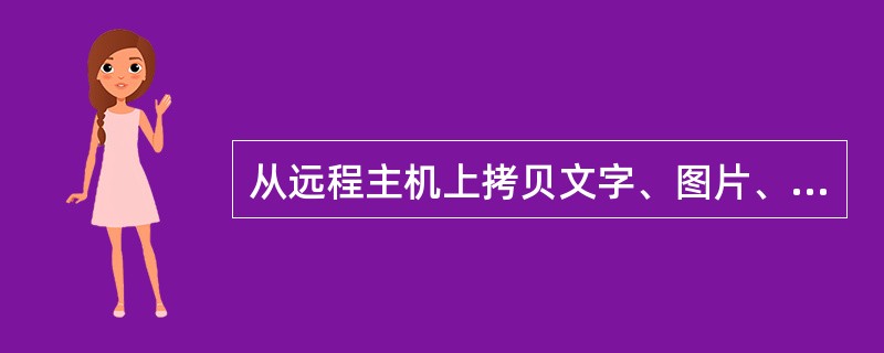 从远程主机上拷贝文字、图片、声音等信息或者软件到本地硬盘上叫做（）。