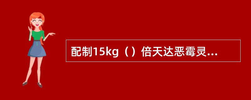 配制15kg（）倍天达恶霉灵药液，需用天达恶霉灵药粉约5g。