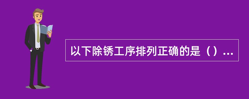 以下除锈工序排列正确的是（）。①用砂布和钢丝刷进行清理；②用钨钢铲刀铲去大面积锈