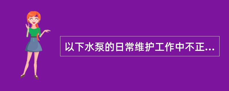 以下水泵的日常维护工作中不正确的是（）
