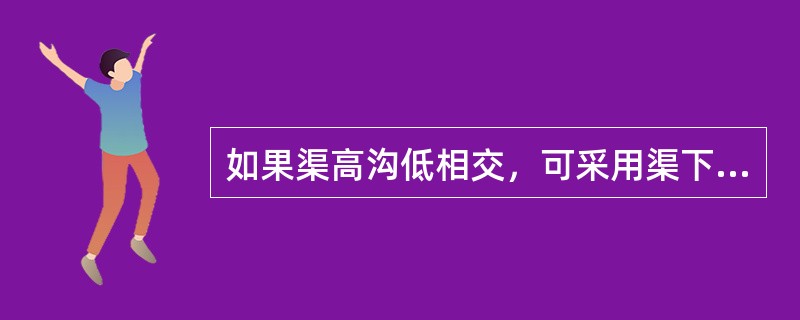 如果渠高沟低相交，可采用渠下涵管通过洪水。