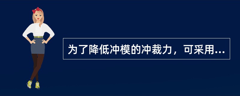 为了降低冲模的冲裁力，可采用阶梯凸模冲裁、（）和加热冲裁等措施。