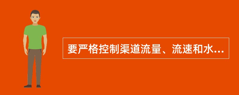 要严格控制渠道流量、流速和水位，放水和停水时避免猛增猛减，确保渠道输水安全。