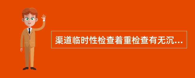 渠道临时性检查着重检查有无沉陷、裂缝、崩塌及渗漏等情况。