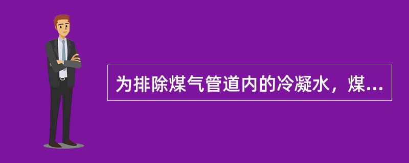 为排除煤气管道内的冷凝水，煤气管安装应具有一定的坡度，坡向可遵循下列原则是？