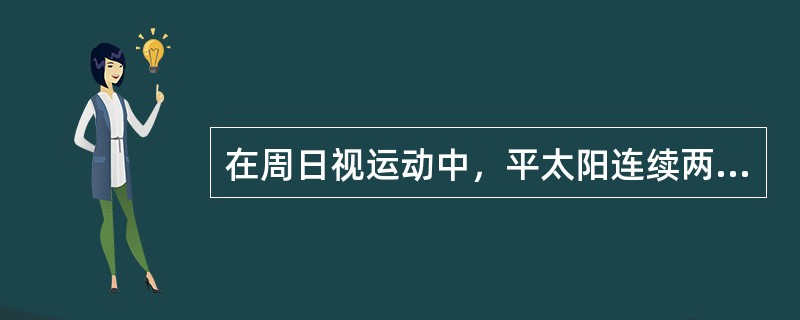 在周日视运动中，平太阳连续两次经过某地（）所经历的时间间隔称为1平太阳日。